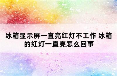 冰箱显示屏一直亮红灯不工作 冰箱的红灯一直亮怎么回事